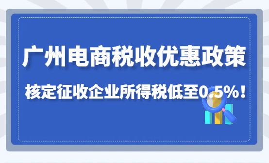 廣州電商稅收優(yōu)惠政策，核定征收企業(yè)所得稅低至0.5%！